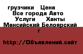 грузчики › Цена ­ 200 - Все города Авто » Услуги   . Ханты-Мансийский,Белоярский г.